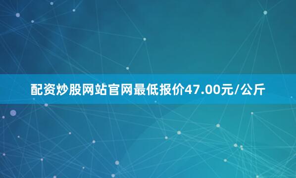 配资炒股网站官网最低报价47.00元/公斤