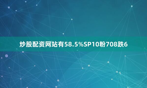 炒股配资网站有58.5%SP10粉708跌6