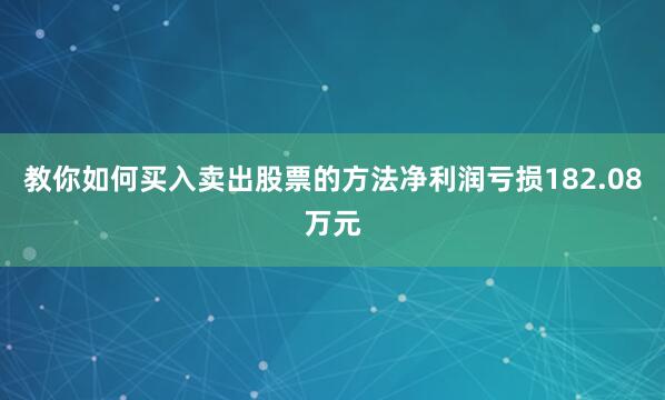 教你如何买入卖出股票的方法净利润亏损182.08万元