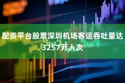 配资平台股票深圳机场客运吞吐量达3257万人次