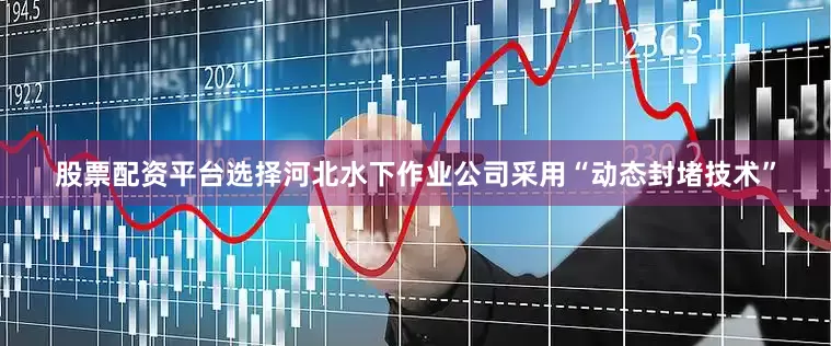 股票配资平台选择河北水下作业公司采用“动态封堵技术”