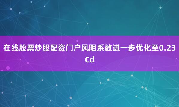 在线股票炒股配资门户风阻系数进一步优化至0.23Cd