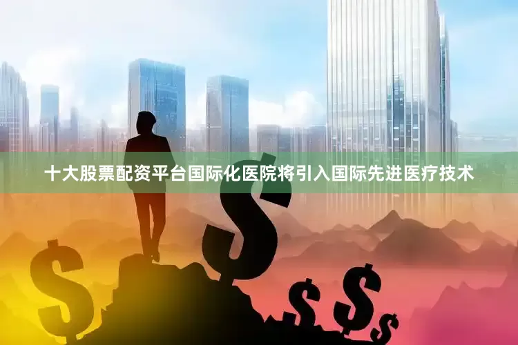 十大股票配资平台国际化医院将引入国际先进医疗技术