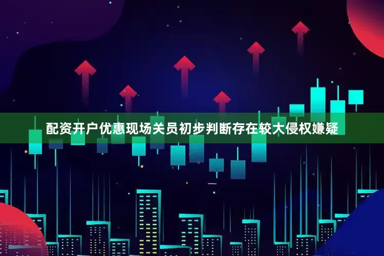 配资开户优惠现场关员初步判断存在较大侵权嫌疑