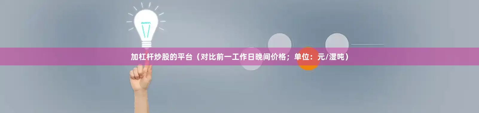加杠杆炒股的平台（对比前一工作日晚间价格；单位：元/湿吨）