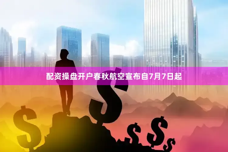 配资操盘开户春秋航空宣布自7月7日起