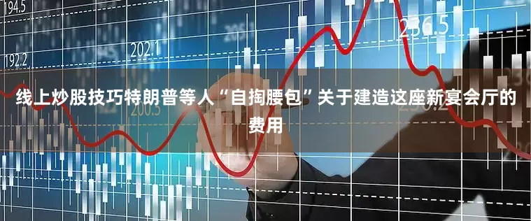 线上炒股技巧特朗普等人“自掏腰包”关于建造这座新宴会厅的费用