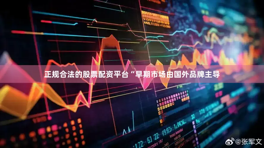 正规合法的股票配资平台　　“早期市场由国外品牌主导