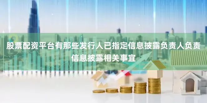 股票配资平台有那些发行人已指定信息披露负责人负责信息披露相关事宜