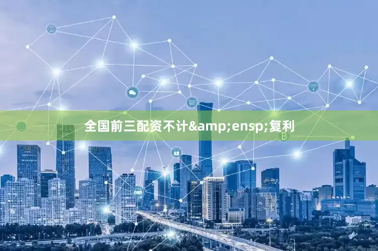 全国前三配资不计&ensp;复利