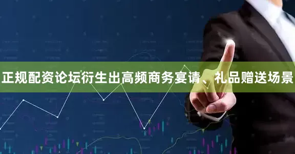 正规配资论坛衍生出高频商务宴请、礼品赠送场景
