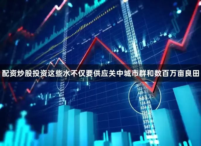 配资炒股投资这些水不仅要供应关中城市群和数百万亩良田