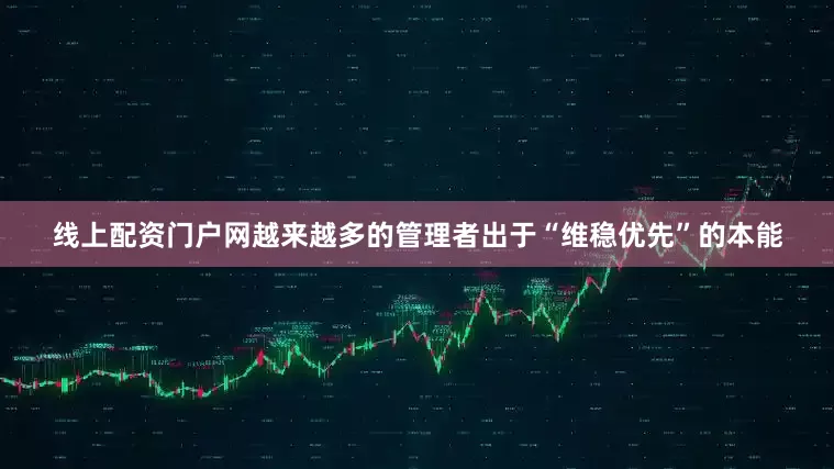 线上配资门户网越来越多的管理者出于“维稳优先”的本能