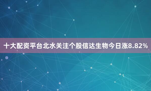 十大配资平台北水关注个股信达生物今日涨8.82%