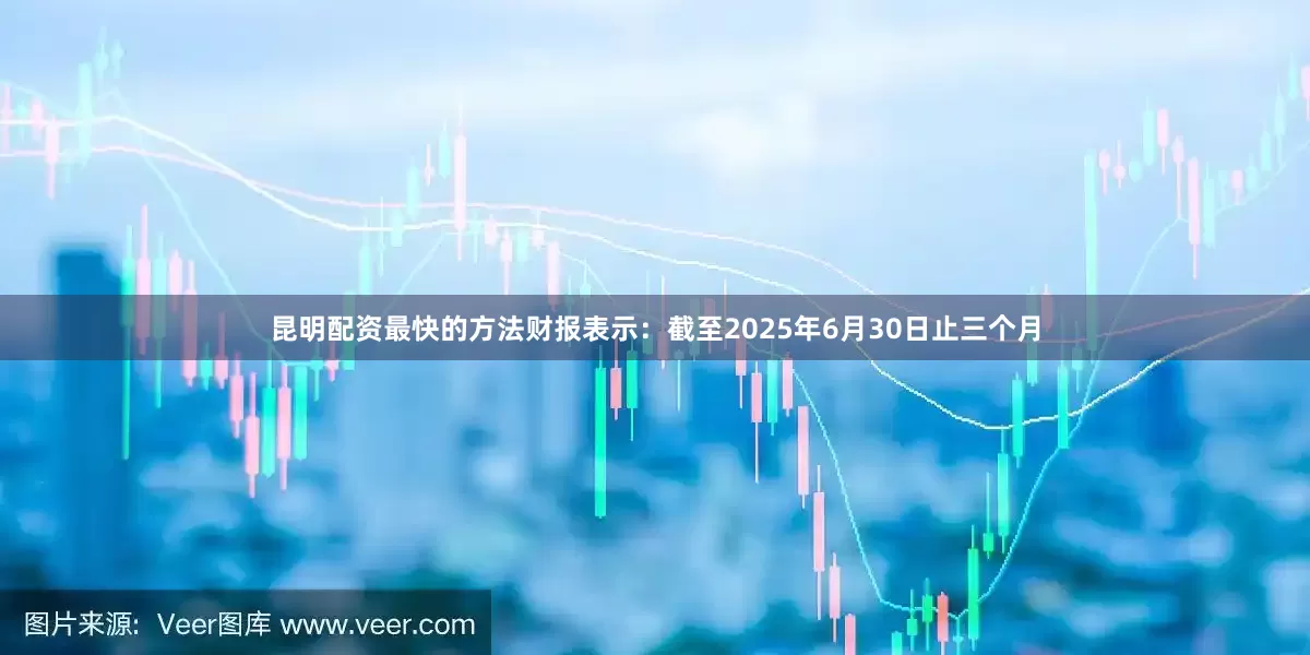 昆明配资最快的方法财报表示：截至2025年6月30日止三个月