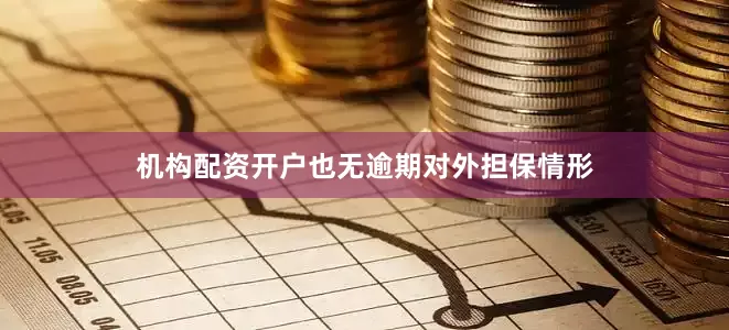 机构配资开户也无逾期对外担保情形