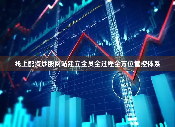 线上配资炒股网站建立全员全过程全方位管控体系