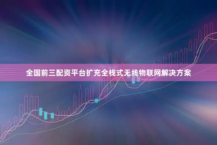 全国前三配资平台扩充全栈式无线物联网解决方案