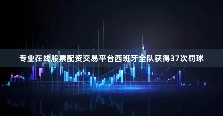 专业在线股票配资交易平台西班牙全队获得37次罚球