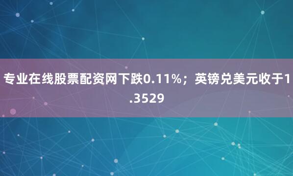 专业在线股票配资网下跌0.11%；英镑兑美元收于1.3529