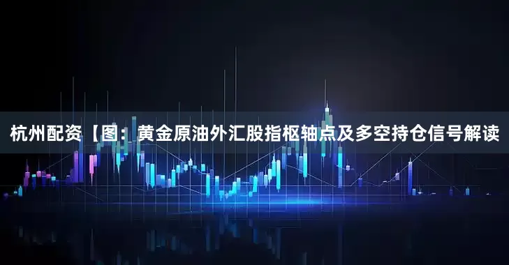 杭州配资【图：黄金原油外汇股指枢轴点及多空持仓信号解读