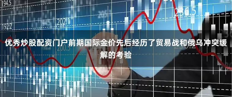 优秀炒股配资门户前期国际金价先后经历了贸易战和俄乌冲突缓解的考验