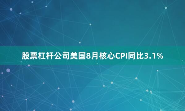 股票杠杆公司美国8月核心CPI同比3.1%