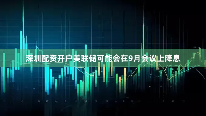 深圳配资开户美联储可能会在9月会议上降息