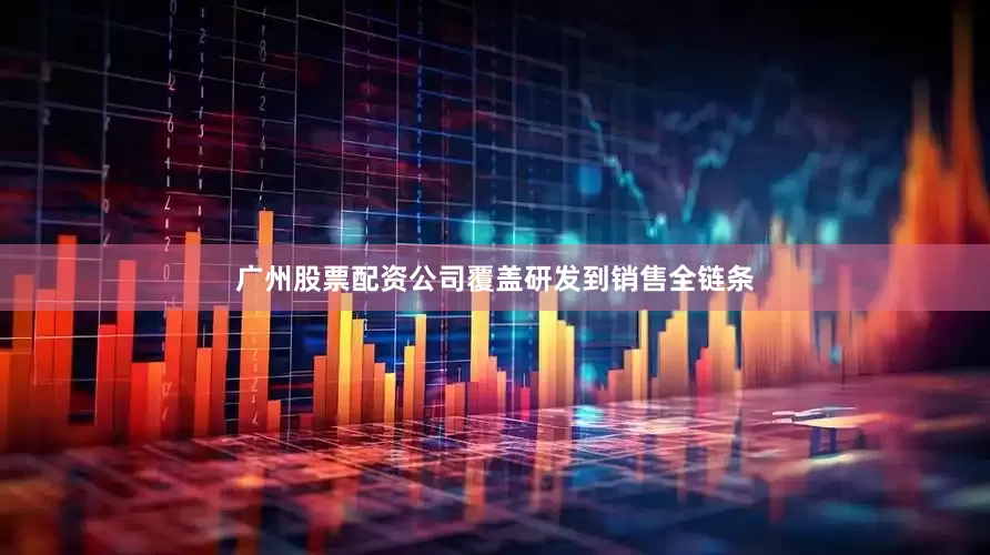 广州股票配资公司覆盖研发到销售全链条