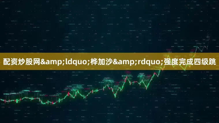 配资炒股网&ldquo;桦加沙&rdquo;强度完成四级跳