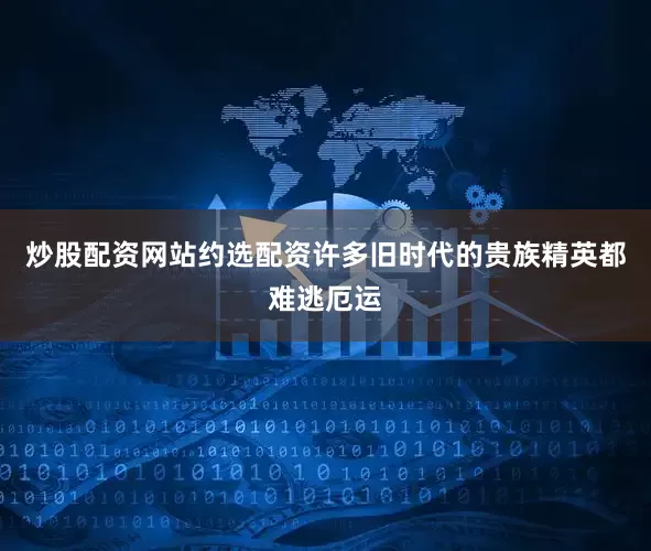 炒股配资网站约选配资许多旧时代的贵族精英都难逃厄运
