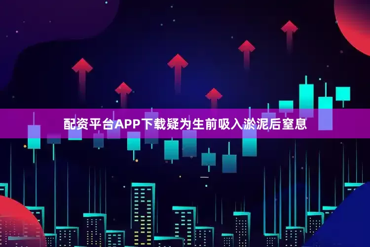 配资平台APP下载疑为生前吸入淤泥后窒息