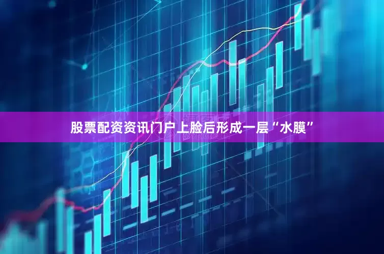 股票配资资讯门户上脸后形成一层“水膜”