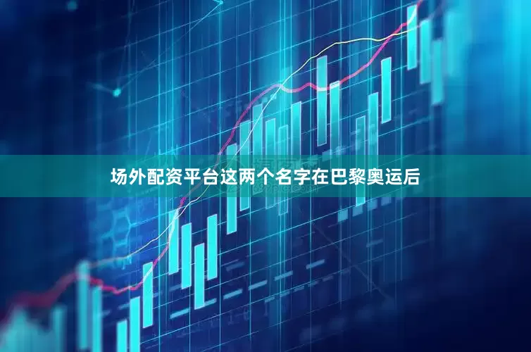 场外配资平台这两个名字在巴黎奥运后