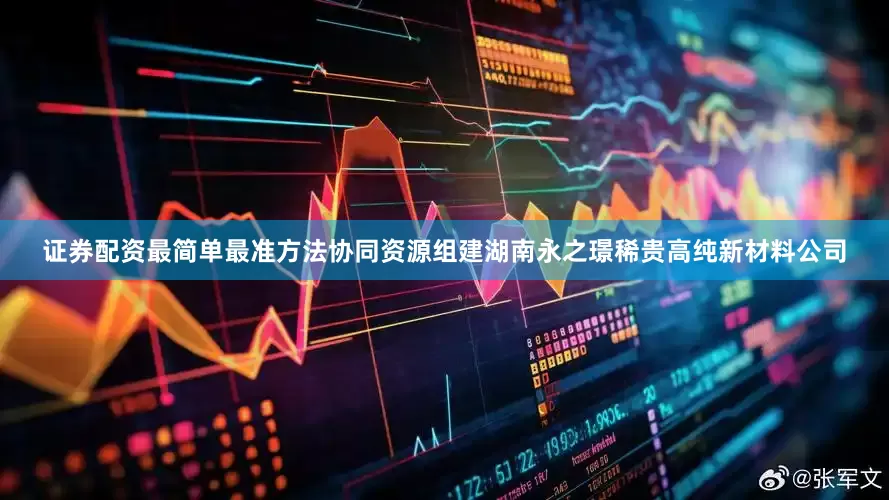 证券配资最简单最准方法协同资源组建湖南永之璟稀贵高纯新材料公司