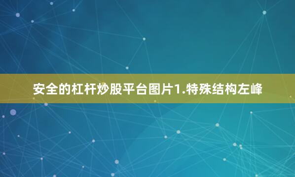 安全的杠杆炒股平台图片1.特殊结构左峰