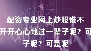 配资专业网上炒股谁不希望开开心心地过一辈子呢？可是呢