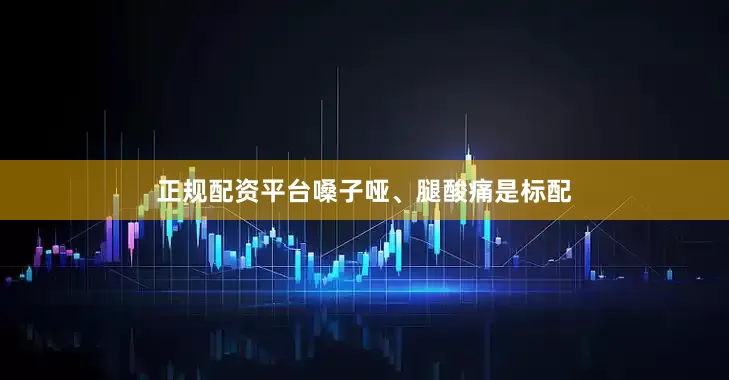 正规配资平台嗓子哑、腿酸痛是标配