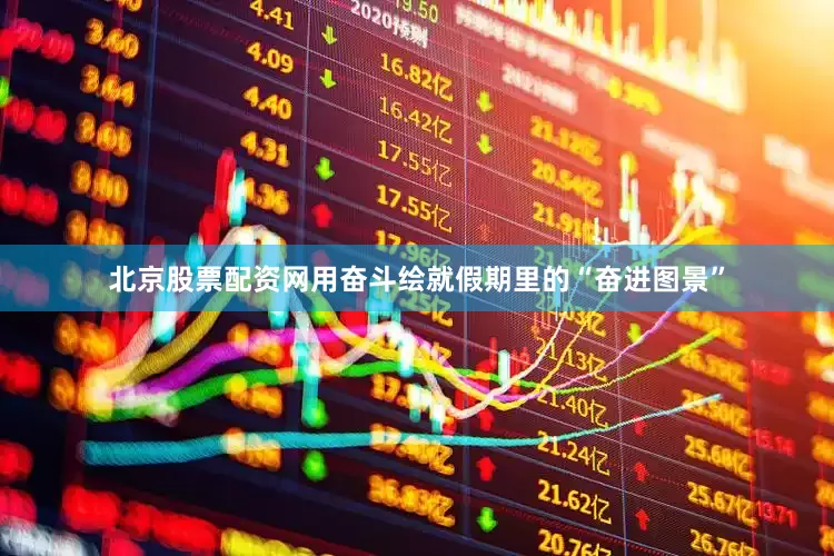 北京股票配资网用奋斗绘就假期里的“奋进图景”