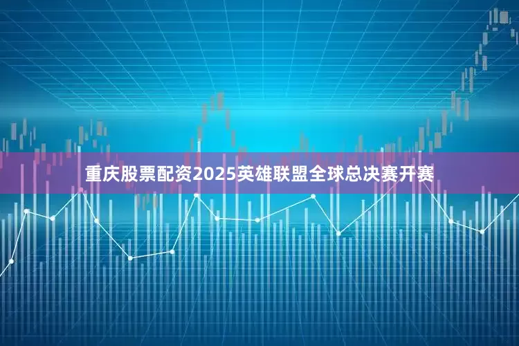重庆股票配资2025英雄联盟全球总决赛开赛