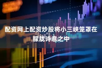 配资网上配资炒股将小三峡笼罩在朦胧诗意之中
