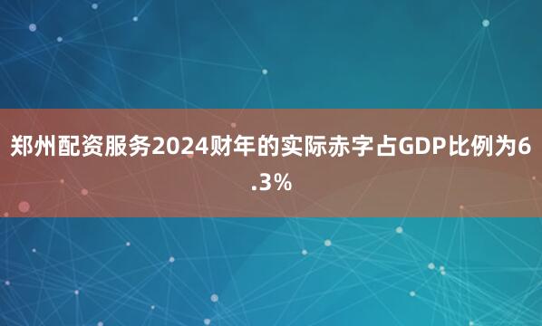 郑州配资服务2024财年的实际赤字占GDP比例为6.3%