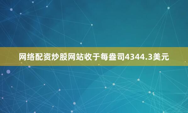 网络配资炒股网站收于每盎司4344.3美元