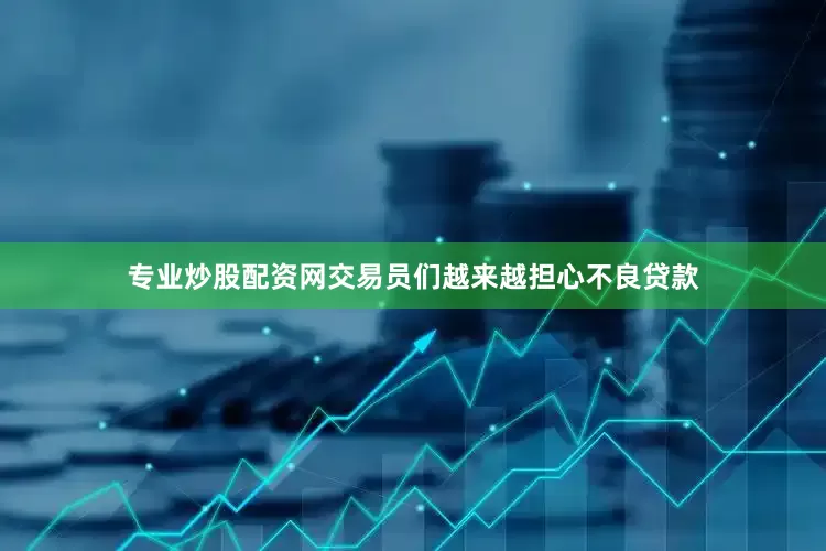 专业炒股配资网交易员们越来越担心不良贷款