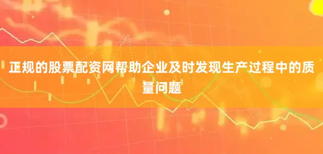 正规的股票配资网帮助企业及时发现生产过程中的质量问题