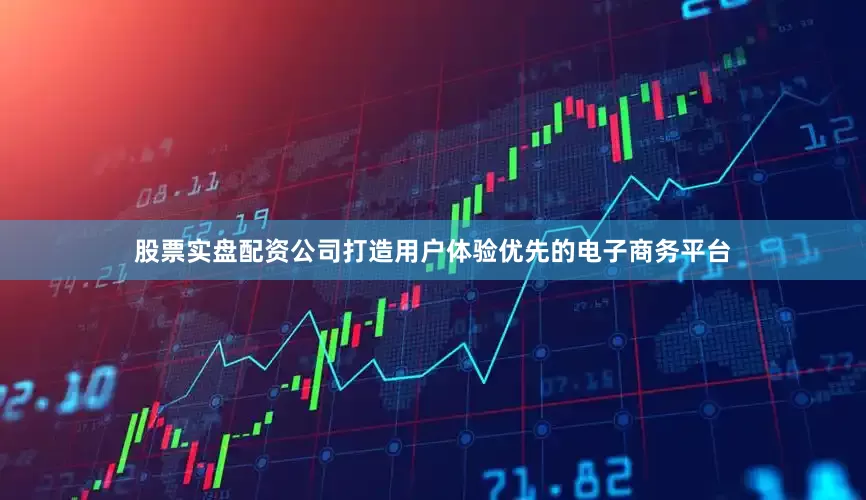 股票实盘配资公司打造用户体验优先的电子商务平台