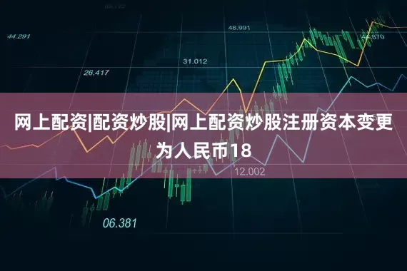 网上配资|配资炒股|网上配资炒股注册资本变更为人民币18