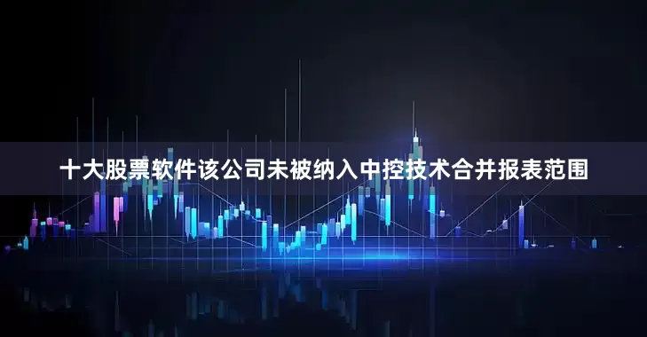十大股票软件该公司未被纳入中控技术合并报表范围