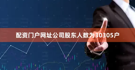 配资门户网址公司股东人数为30305户
