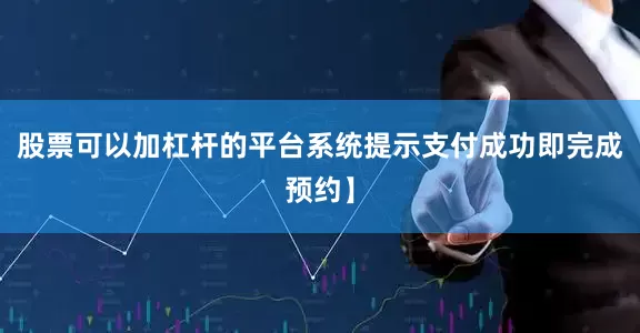 股票可以加杠杆的平台系统提示支付成功即完成预约】